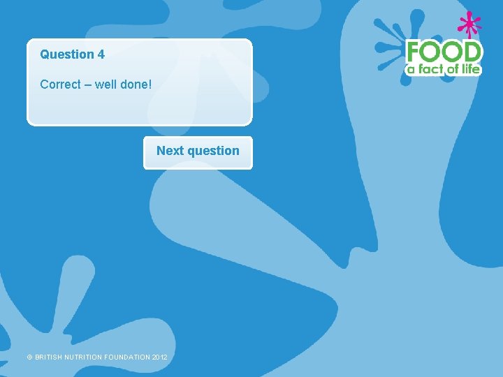 Question 4 Correct – well done! Next question © BRITISH NUTRITION FOUNDATION 2012 