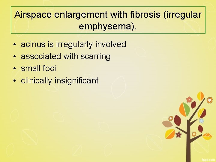 Airspace enlargement with fibrosis (irregular emphysema). • • acinus is irregularly involved associated with