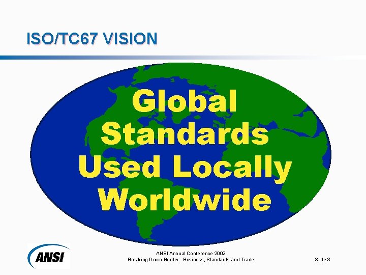 ISO/TC 67 VISION Global Standards Used Locally Worldwide ANSI Annual Conference 2002 Breaking Down
