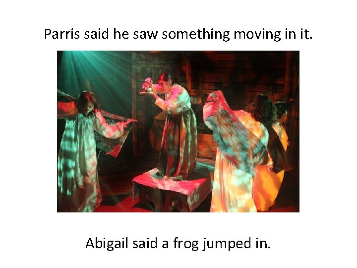 Parris said he saw something moving in it. Abigail said a frog jumped in.