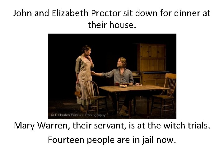 John and Elizabeth Proctor sit down for dinner at their house. Mary Warren, their