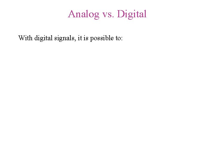 Analog vs. Digital With digital signals, it is possible to: Analog vs. Digital With digital signals, it is possible to: