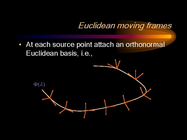 Euclidean moving frames • At each source point attach an orthonormal Euclidean basis, i.