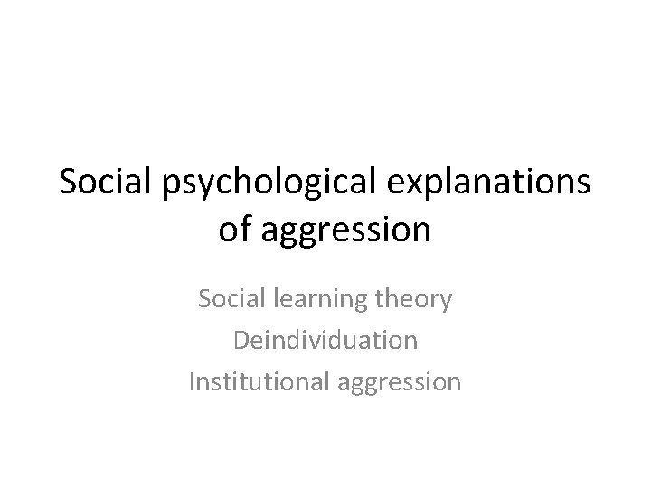 Social psychological explanations of aggression Social learning theory Deindividuation Institutional aggression 