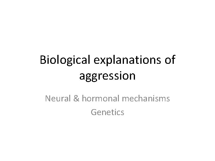 Biological explanations of aggression Neural & hormonal mechanisms Genetics 