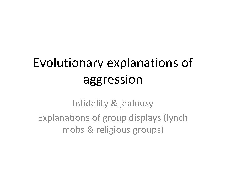 Evolutionary explanations of aggression Infidelity & jealousy Explanations of group displays (lynch mobs &