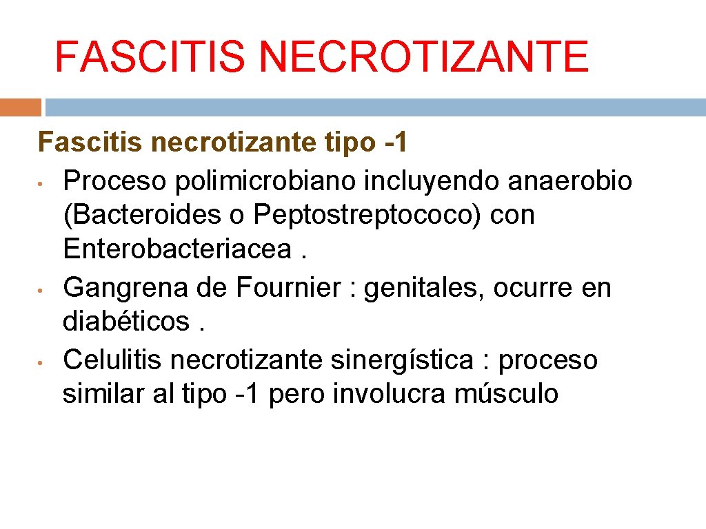 FASCITIS NECROTIZANTE Fascitis necrotizante tipo -1 • Proceso polimicrobiano incluyendo anaerobio (Bacteroides o Peptostreptococo)