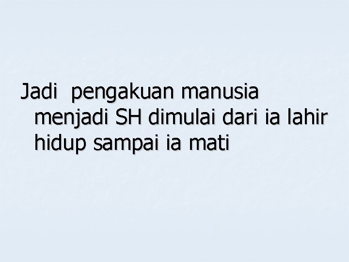 Jadi pengakuan manusia menjadi SH dimulai dari ia lahir hidup sampai ia mati 