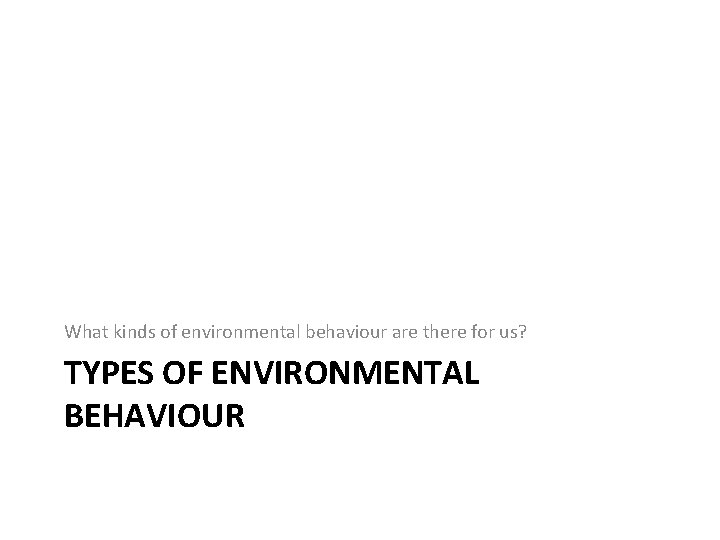 What kinds of environmental behaviour are there for us? TYPES OF ENVIRONMENTAL BEHAVIOUR 