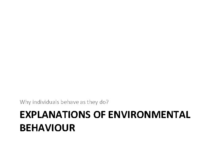 Why individuals behave as they do? EXPLANATIONS OF ENVIRONMENTAL BEHAVIOUR 