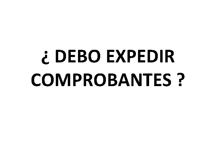 ¿ DEBO EXPEDIR COMPROBANTES ? 