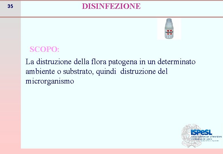 DISINFEZIONE 35 SCOPO: La distruzione della flora patogena in un determinato ambiente o substrato,