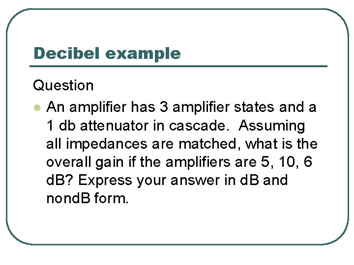 Decibel example Question l An amplifier has 3 amplifier states and a 1 db