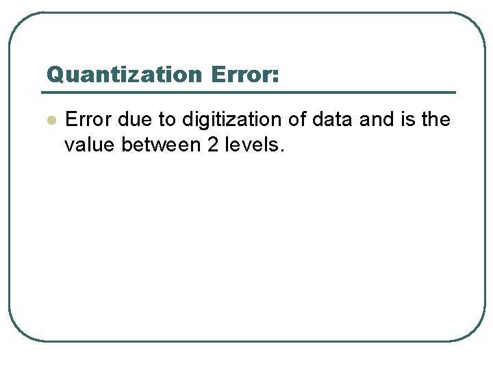 Quantization Error: l Error due to digitization of data and is the value between