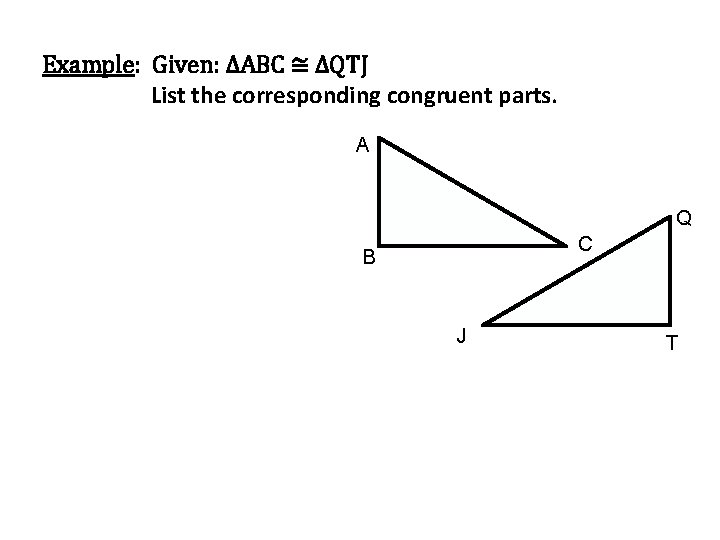 Example: Given: ∆ABC ≅ ∆QTJ List the corresponding congruent parts. A Q C B