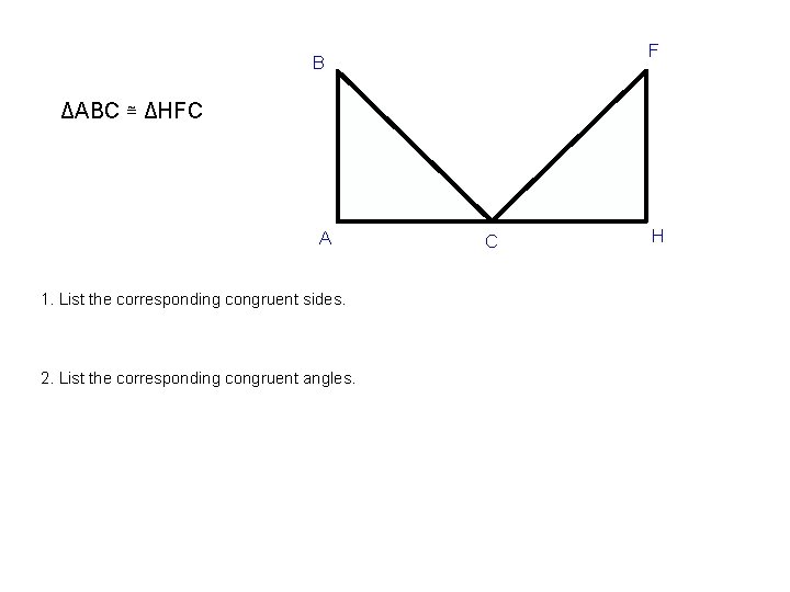 F B ΔABC ≅ ΔHFC A 1. List the corresponding congruent sides. 2. List
