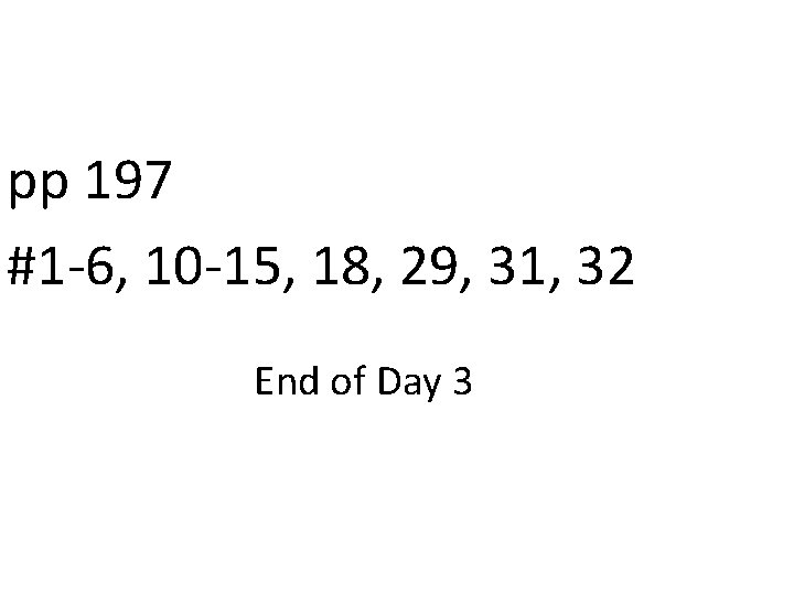 pp 197 #1 -6, 10 -15, 18, 29, 31, 32 End of Day 3