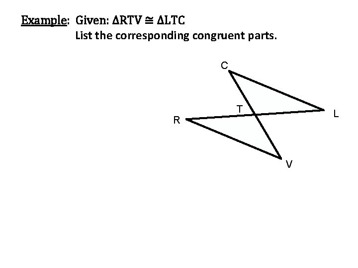 Example: Given: ∆RTV ≅ ∆LTC List the corresponding congruent parts. C R T L