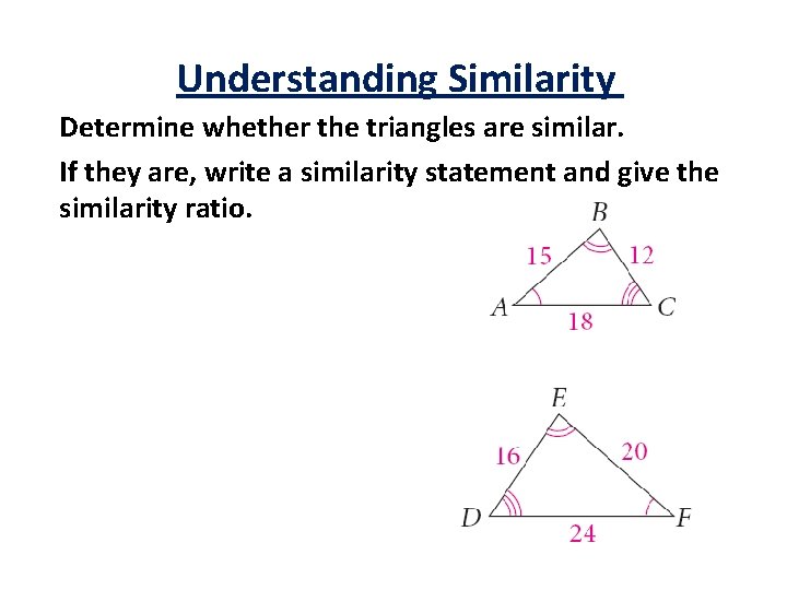 Understanding Similarity Determine whether the triangles are similar. If they are, write a similarity