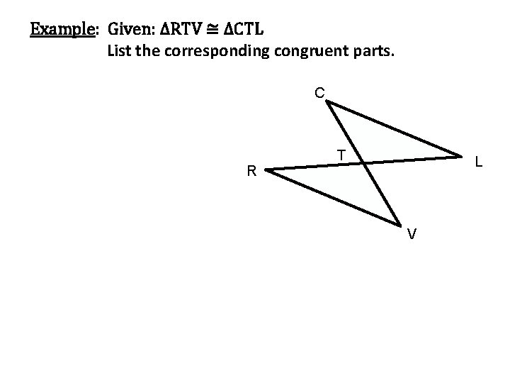 Example: Given: ∆RTV ≅ ∆CTL List the corresponding congruent parts. C R T L