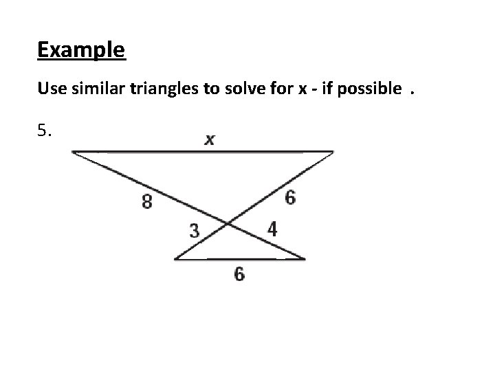 Example Use similar triangles to solve for x - if possible. 5. 