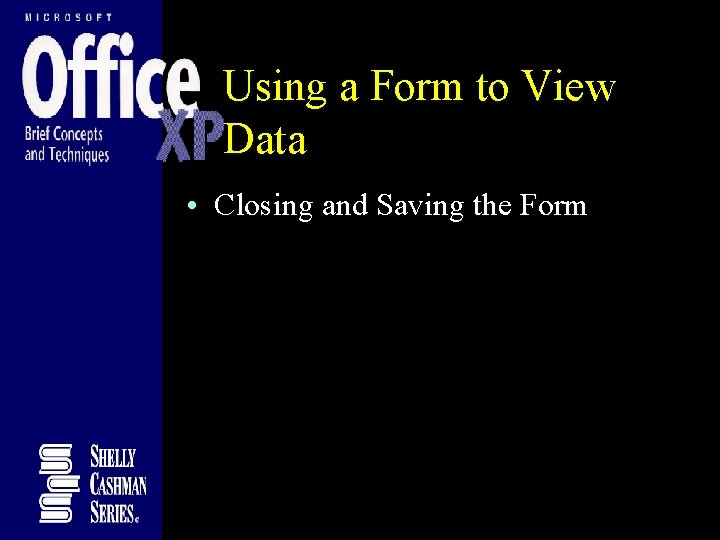 Using a Form to View Data • Closing and Saving the Form Using a Form to View Data • Closing and Saving the Form