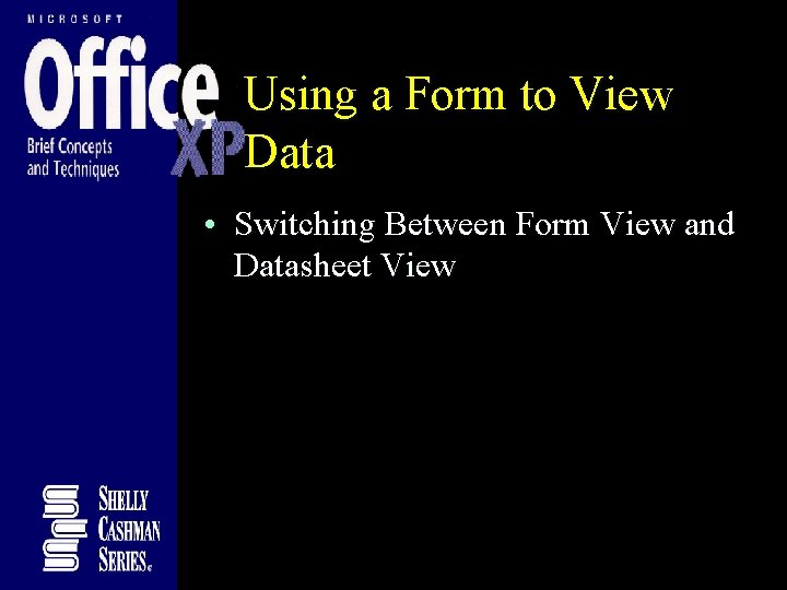 Using a Form to View Data • Switching Between Form View and Datasheet View Using a Form to View Data • Switching Between Form View and Datasheet View