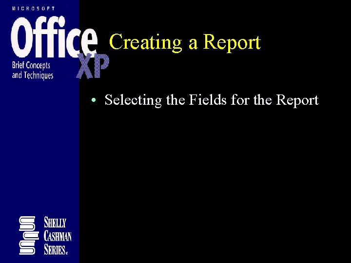 Creating a Report • Selecting the Fields for the Report Creating a Report • Selecting the Fields for the Report