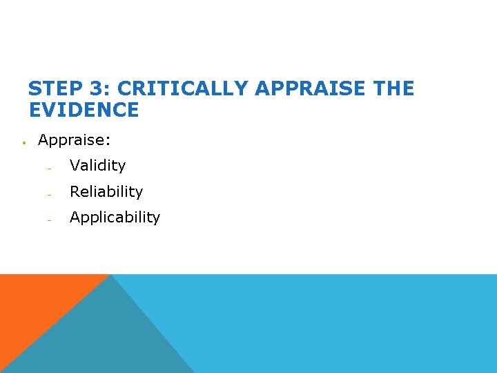 STEP 3: CRITICALLY APPRAISE THE EVIDENCE Appraise: Validity Reliability Applicability 