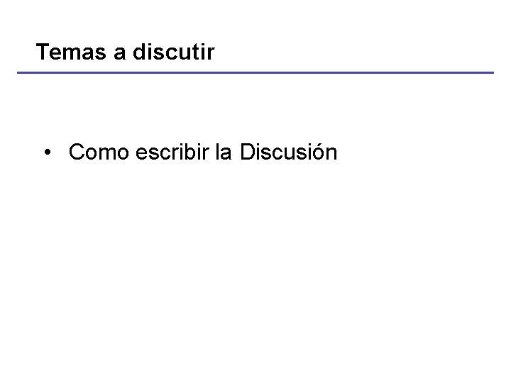 Temas a discutir • Como escribir la Discusión 