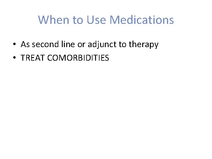 When to Use Medications • As second line or adjunct to therapy • TREAT