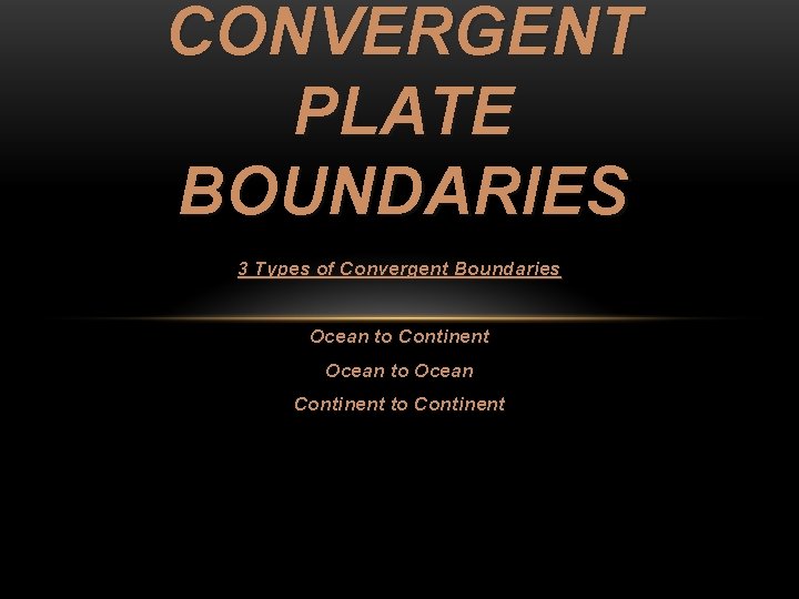 CONVERGENT PLATE BOUNDARIES 3 Types of Convergent Boundaries Ocean to Continent Ocean to Ocean