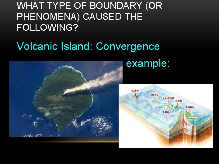 WHAT TYPE OF BOUNDARY (OR PHENOMENA) CAUSED THE FOLLOWING? Volcanic Island: Convergence example: Hawaii