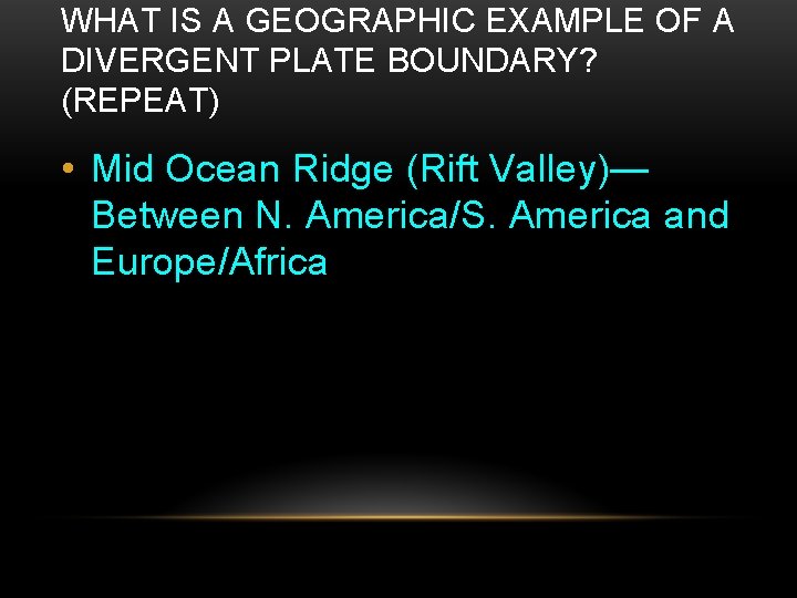 WHAT IS A GEOGRAPHIC EXAMPLE OF A DIVERGENT PLATE BOUNDARY? (REPEAT) • Mid Ocean