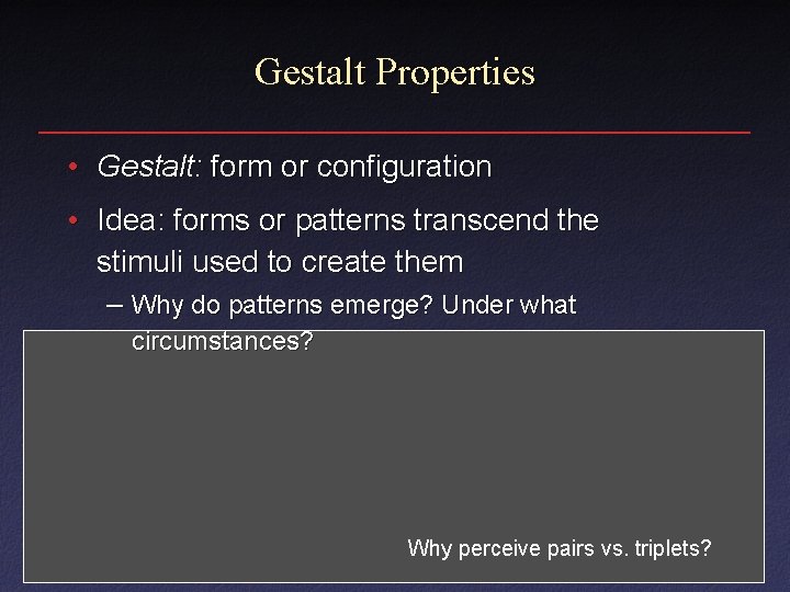 Gestalt Properties • Gestalt: form or configuration • Idea: forms or patterns transcend the