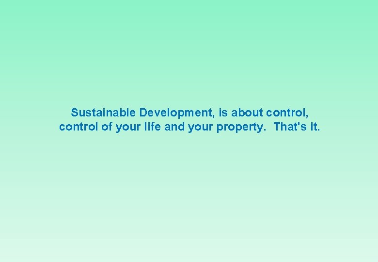 Sustainable Development, is about control, control of your life and your property. That's it.