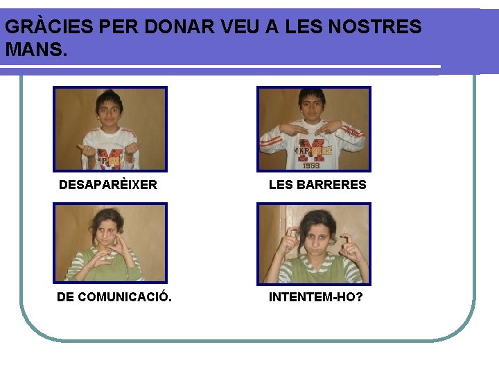 GRÀCIES PER DONAR VEU A LES NOSTRES MANS. DESAPARÈIXER LES BARRERES DE COMUNICACIÓ. INTENTEM-HO?