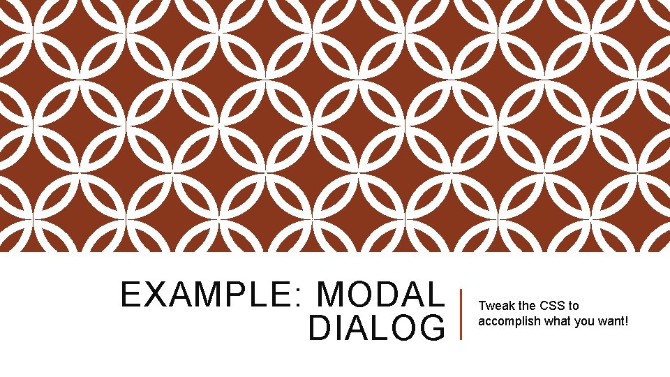 EXAMPLE: MODAL DIALOG Tweak the CSS to accomplish what you want! 