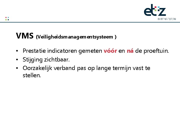 VMS (Veiligheidsmanagementsysteem ) • Prestatie indicatoren gemeten vóór en ná de proeftuin. • Stijging