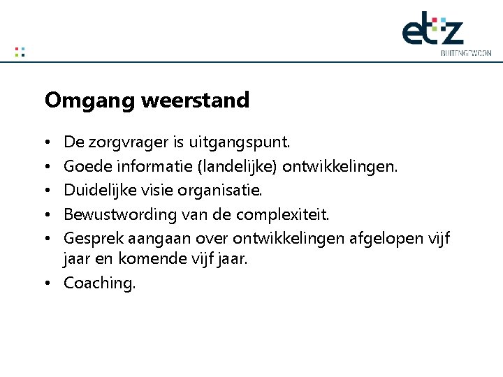 Omgang weerstand De zorgvrager is uitgangspunt. Goede informatie (landelijke) ontwikkelingen. Duidelijke visie organisatie. Bewustwording
