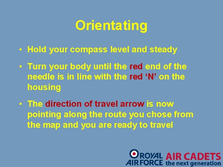 Orientating • Hold your compass level and steady • Turn your body until the