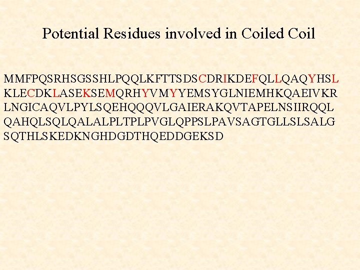 Potential Residues involved in Coiled Coil MMFPQSRHSGSSHLPQQLKFTTSDSCDRIKDEFQLLQAQYHSL KLECDKLASEKSEMQRHYVMYYEMSYGLNIEMHKQAEIVKR LNGICAQVLPYLSQEHQQQVLGAIERAKQVTAPELNSIIRQQL QAHQLSQLQALALPLTPLPVGLQPPSLPAVSAGTGLLSLSALG SQTHLSKEDKNGHDGDTHQEDDGEKSD 