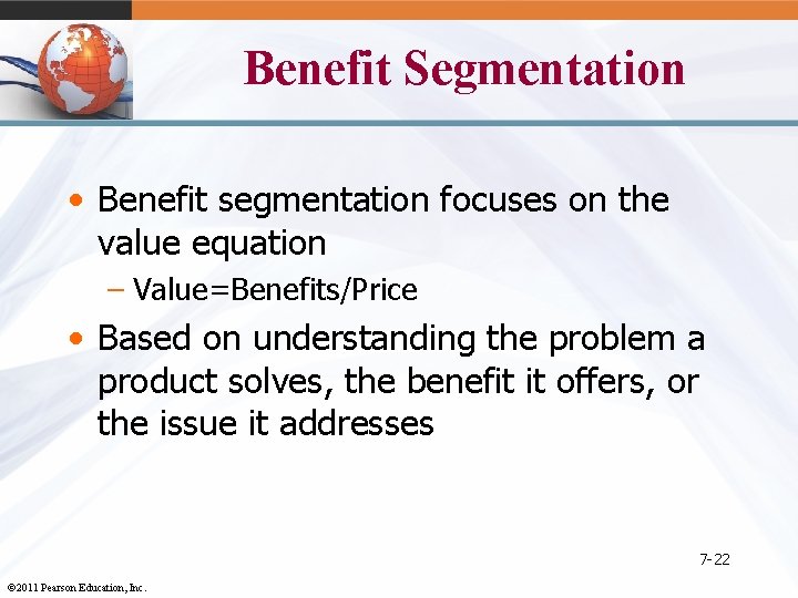 Benefit Segmentation • Benefit segmentation focuses on the value equation – Value=Benefits/Price • Based