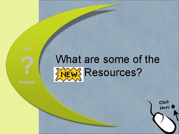 TRIVIA ? Answer What are some of the NEW Resources? 