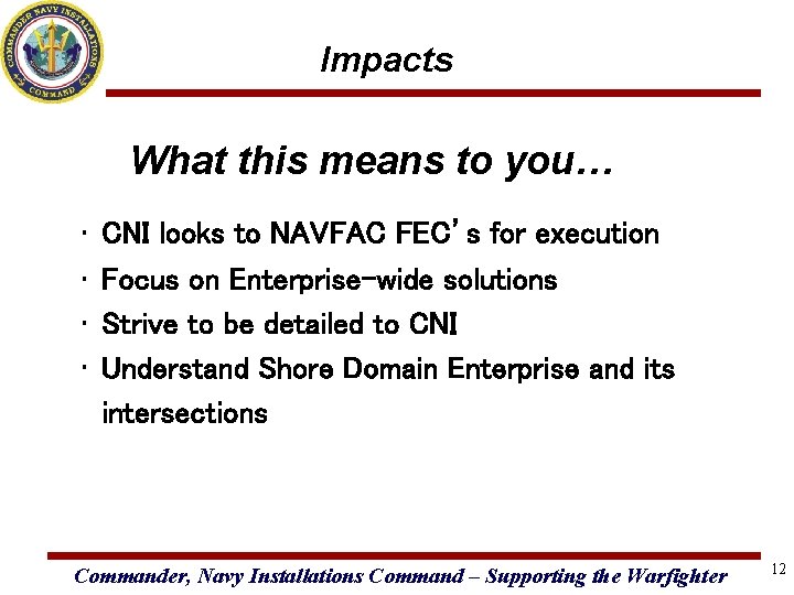 Impacts What this means to you… • • CNI looks to NAVFAC FEC’s for