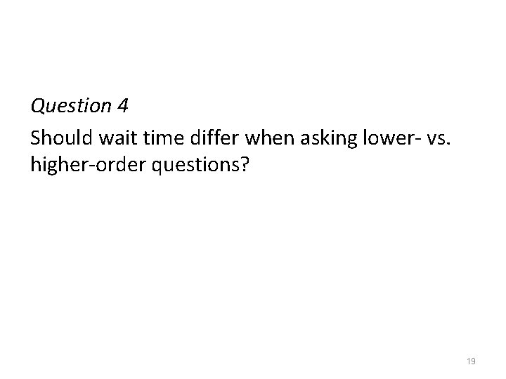 Question 4 Should wait time differ when asking lower- vs. higher-order questions? 19 