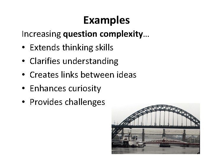 Examples Increasing question complexity… • Extends thinking skills • Clarifies understanding • Creates links