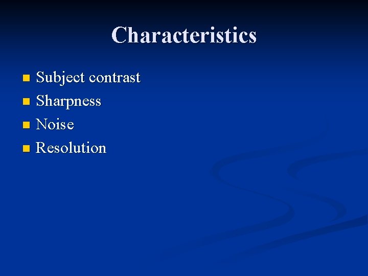 Characteristics Subject contrast n Sharpness n Noise n Resolution n 