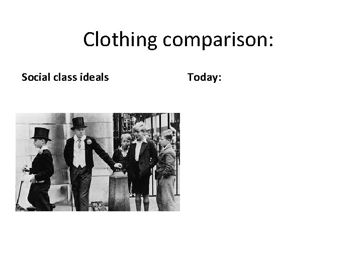 Clothing comparison: Social class ideals Today: 