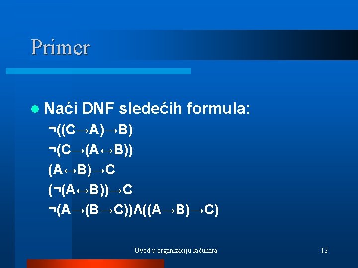 Primer l Naći DNF sledećih formula: ¬((C→A)→B) ¬(C→(A↔B)) (A↔B)→C (¬(A↔B))→C ¬(A→(B→C))Λ((A→B)→C) Uvod u organizaciju